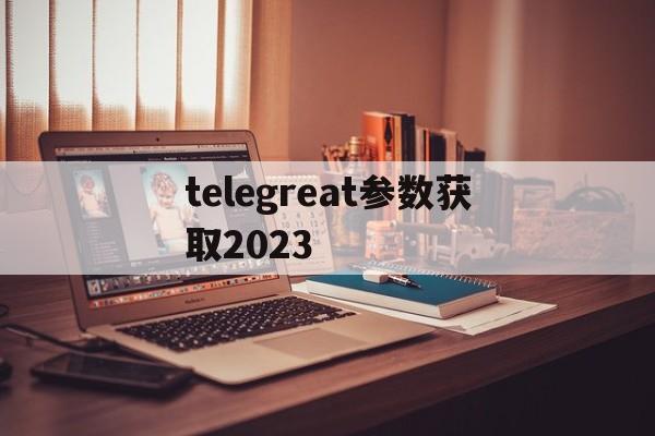 telegreat参数获取2023的简单介绍