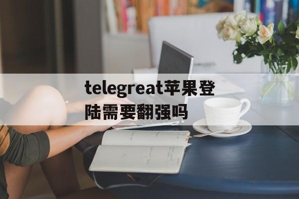 telegreat苹果登陆需要翻强吗的简单介绍