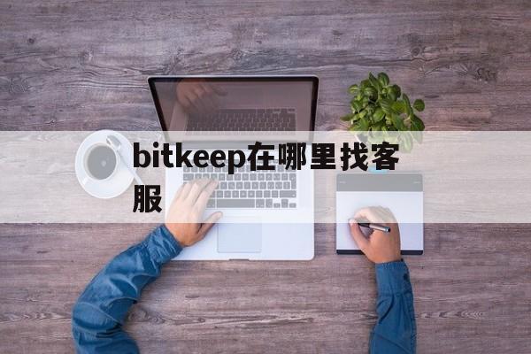 bitkeep在哪里找客服,怎样联系bitkeep人工客服