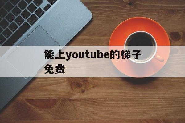 关于能上youtube的梯子免费的信息